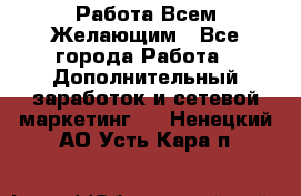 Работа Всем Желающим - Все города Работа » Дополнительный заработок и сетевой маркетинг   . Ненецкий АО,Усть-Кара п.